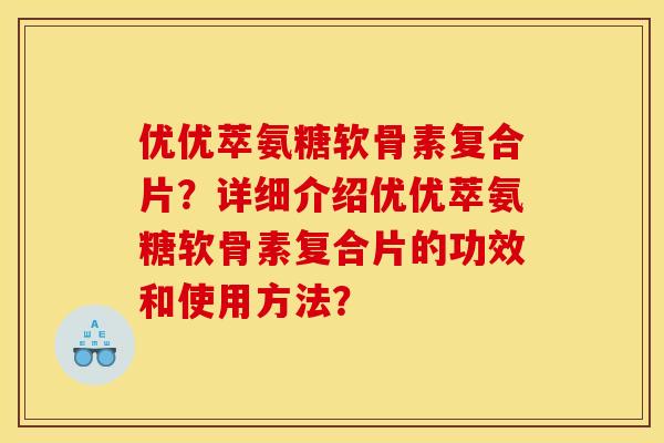 优优萃氨糖软骨素复合片？详细介绍优优萃氨糖软骨素复合片的功效和使用方法？