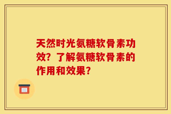 天然时光氨糖软骨素功效？了解氨糖软骨素的作用和效果？