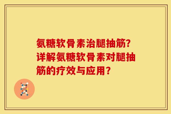 氨糖软骨素治腿抽筋？详解氨糖软骨素对腿抽筋的疗效与应用？