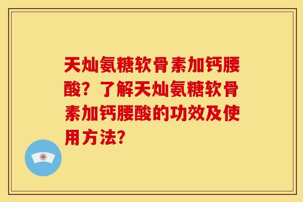 天灿氨糖软骨素加钙腰酸？了解天灿氨糖软骨素加钙腰酸的功效及使用方法？