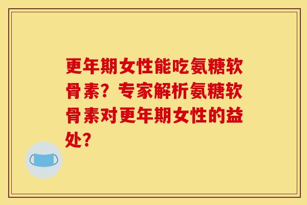 更年期女性能吃氨糖软骨素？专家解析氨糖软骨素对更年期女性的益处？
