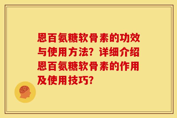恩百氨糖软骨素的功效与使用方法？详细介绍恩百氨糖软骨素的作用及使用技巧？