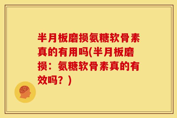 半月板磨损氨糖软骨素真的有用吗(半月板磨损：氨糖软骨素真的有效吗？)