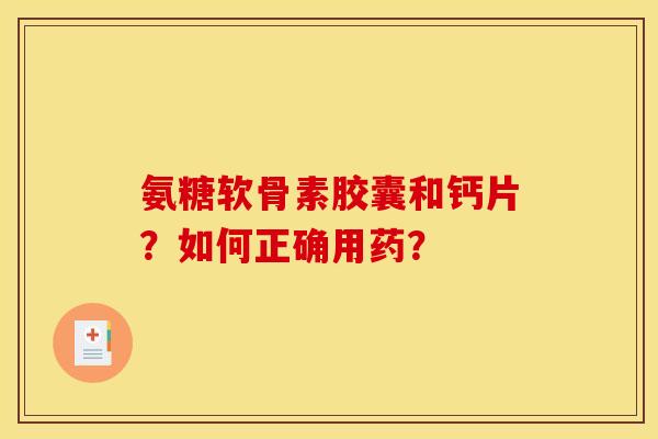 氨糖软骨素胶囊和钙片？如何正确用药？