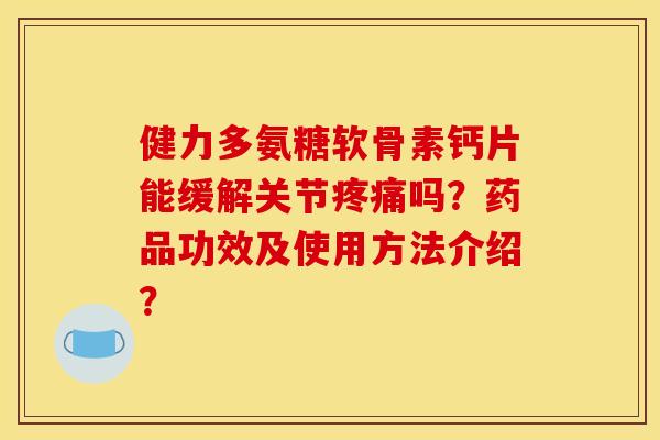 健力多氨糖软骨素钙片能缓解关节疼痛吗？药品功效及使用方法介绍？