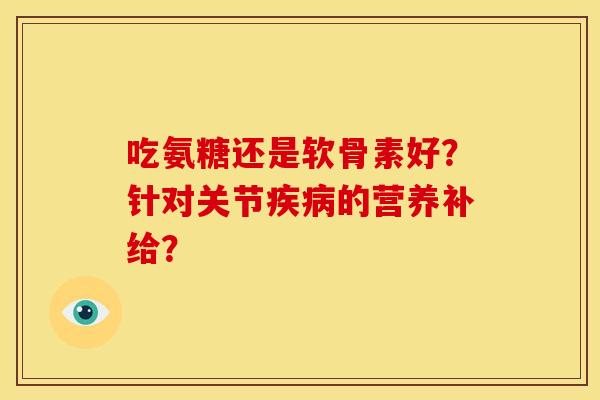 吃氨糖还是软骨素好？针对关节疾病的营养补给？