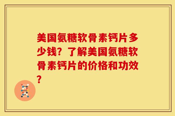 美国氨糖软骨素钙片多少钱？了解美国氨糖软骨素钙片的价格和功效？