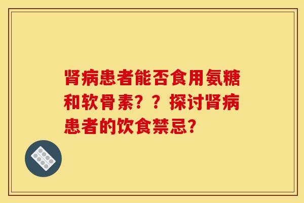 肾病患者能否食用氨糖和软骨素？？探讨肾病患者的饮食禁忌？