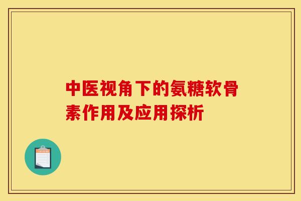中医视角下的氨糖软骨素作用及应用探析