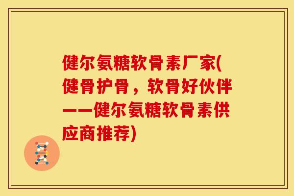 健尔氨糖软骨素厂家(健骨护骨，软骨好伙伴——健尔氨糖软骨素供应商推荐)