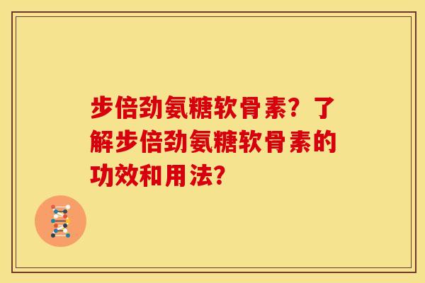 步倍劲氨糖软骨素？了解步倍劲氨糖软骨素的功效和用法？