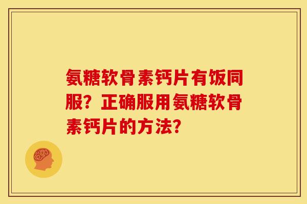 氨糖软骨素钙片有饭同服？正确服用氨糖软骨素钙片的方法？