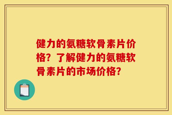 健力的氨糖软骨素片价格？了解健力的氨糖软骨素片的市场价格？