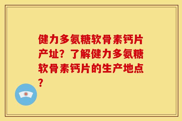健力多氨糖软骨素钙片产址？了解健力多氨糖软骨素钙片的生产地点？