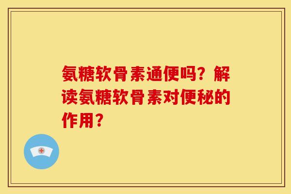 氨糖软骨素通便吗？解读氨糖软骨素对便秘的作用？