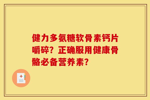 健力多氨糖软骨素钙片嚼碎？正确服用健康骨骼必备营养素？