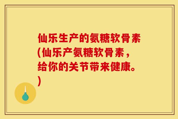 仙乐生产的氨糖软骨素(仙乐产氨糖软骨素，给你的关节带来健康。)