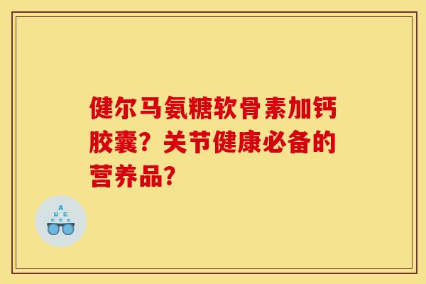 健尔马氨糖软骨素加钙胶囊？关节健康必备的营养品？