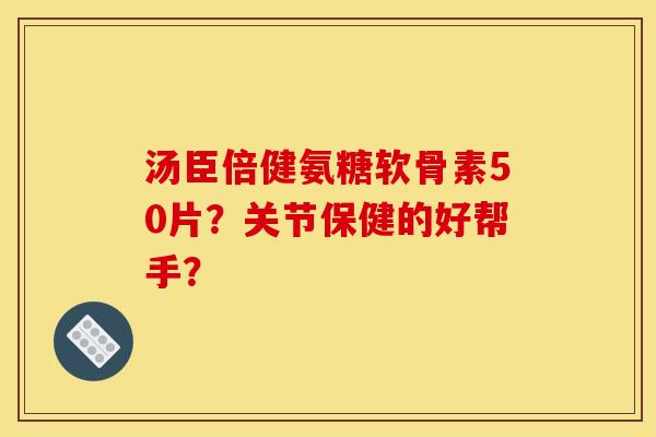 汤臣倍健氨糖软骨素50片？关节保健的好帮手？