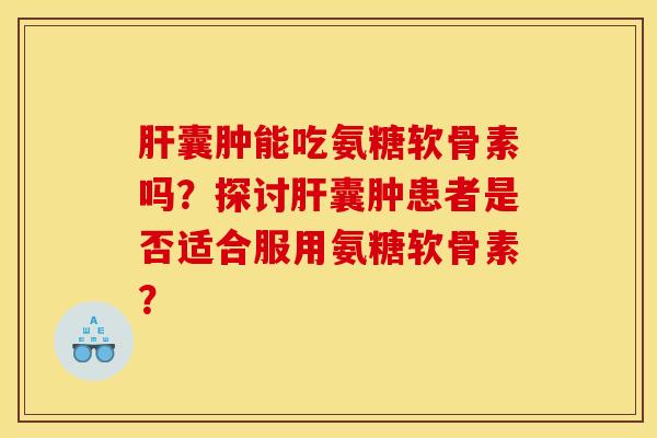 肝囊肿能吃氨糖软骨素吗？探讨肝囊肿患者是否适合服用氨糖软骨素？