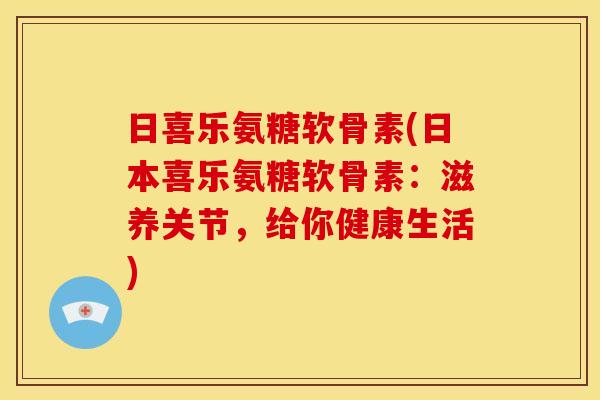 日喜乐氨糖软骨素(日本喜乐氨糖软骨素：滋养关节，给你健康生活)