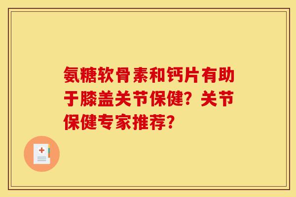 氨糖软骨素和钙片有助于膝盖关节保健？关节保健专家推荐？