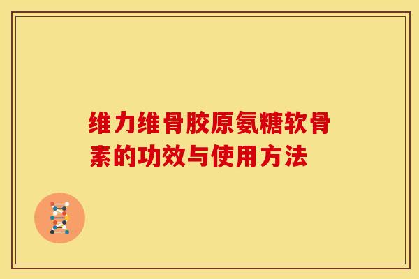 维力维骨胶原氨糖软骨素的功效与使用方法