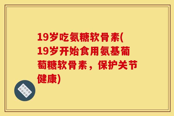 19岁吃氨糖软骨素(19岁开始食用氨基葡萄糖软骨素，保护关节健康)