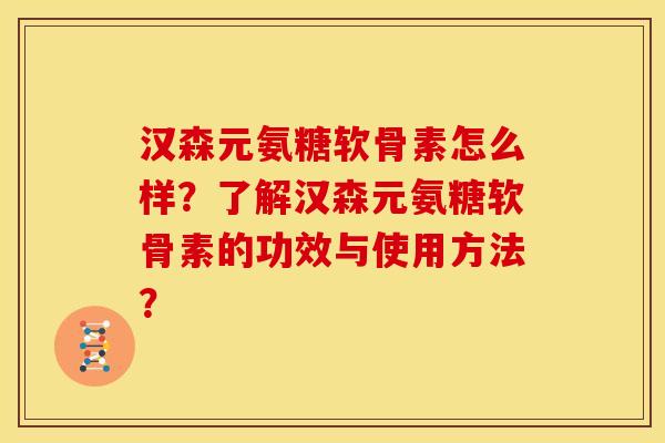 汉森元氨糖软骨素怎么样？了解汉森元氨糖软骨素的功效与使用方法？