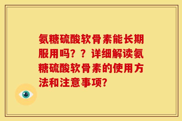 氨糖硫酸软骨素能长期服用吗？？详细解读氨糖硫酸软骨素的使用方法和注意事项？