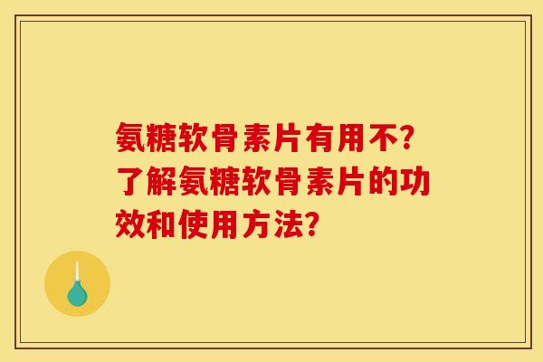 氨糖软骨素片有用不？了解氨糖软骨素片的功效和使用方法？