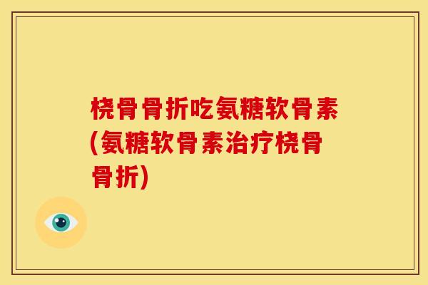 桡骨骨折吃氨糖软骨素(氨糖软骨素治疗桡骨骨折)