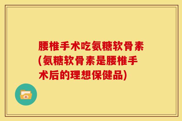 腰椎手术吃氨糖软骨素(氨糖软骨素是腰椎手术后的理想保健品)