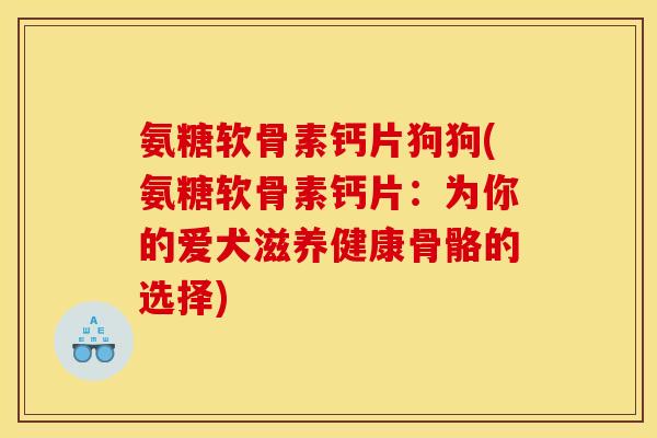 氨糖软骨素钙片狗狗(氨糖软骨素钙片：为你的爱犬滋养健康骨骼的选择)