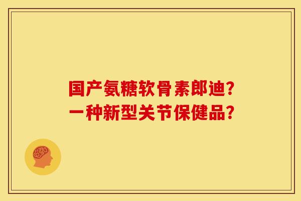 国产氨糖软骨素郎迪？一种新型关节保健品？