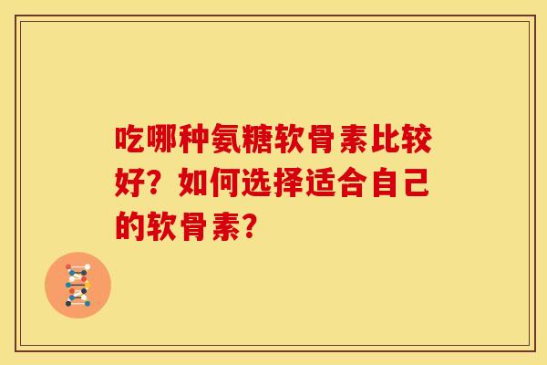 吃哪种氨糖软骨素比较好？如何选择适合自己的软骨素？