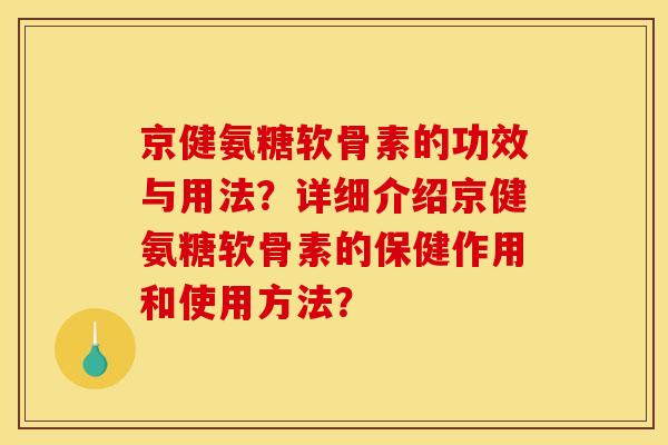 京健氨糖软骨素的功效与用法？详细介绍京健氨糖软骨素的保健作用和使用方法？