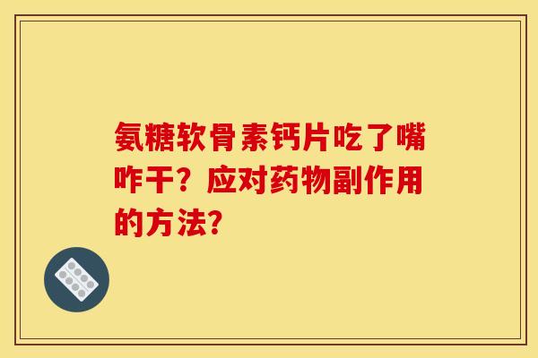 氨糖软骨素钙片吃了嘴咋干？应对药物副作用的方法？