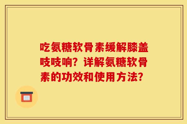 吃氨糖软骨素缓解膝盖吱吱响？详解氨糖软骨素的功效和使用方法？