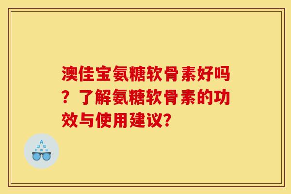 澳佳宝氨糖软骨素好吗？了解氨糖软骨素的功效与使用建议？