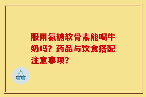 服用氨糖软骨素能喝牛奶吗？药品与饮食搭配注意事项？