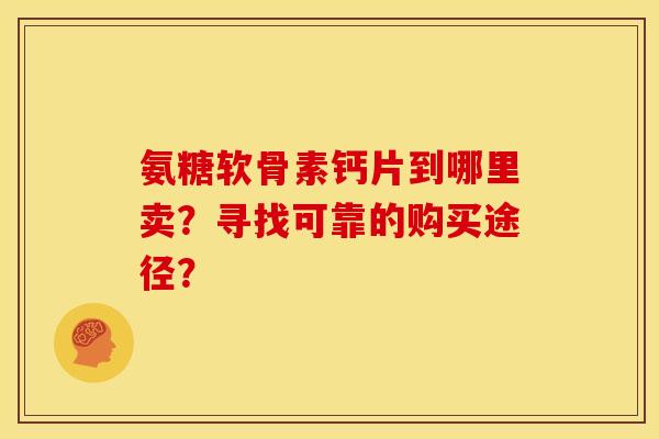 氨糖软骨素钙片到哪里卖？寻找可靠的购买途径？