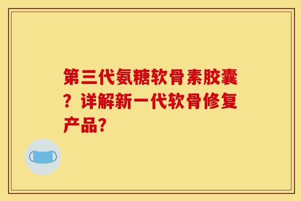 第三代氨糖软骨素胶囊？详解新一代软骨修复产品？