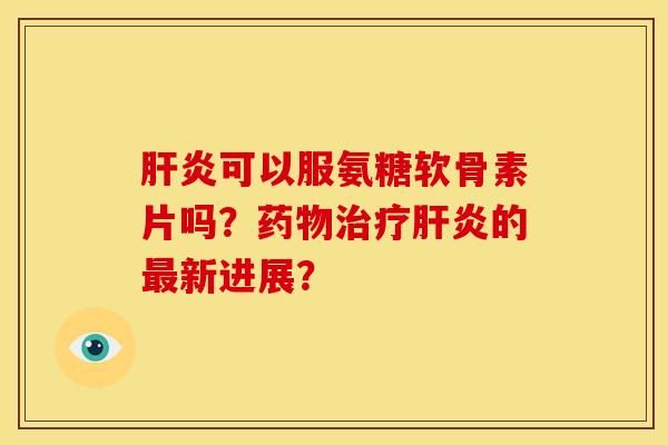 肝炎可以服氨糖软骨素片吗？药物治疗肝炎的最新进展？