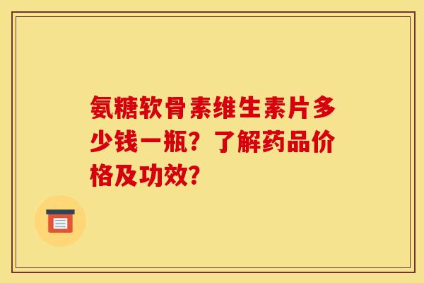 氨糖软骨素维生素片多少钱一瓶？了解药品价格及功效？