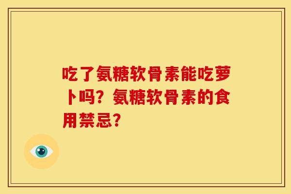 吃了氨糖软骨素能吃萝卜吗？氨糖软骨素的食用禁忌？