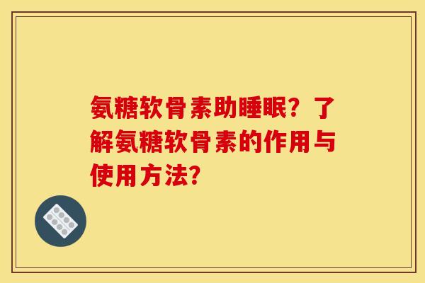 氨糖软骨素助睡眠？了解氨糖软骨素的作用与使用方法？
