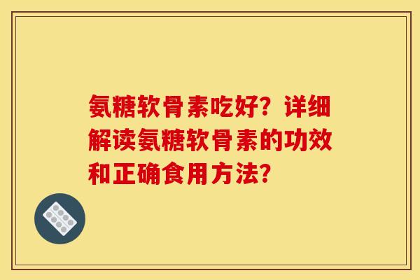 氨糖软骨素吃好？详细解读氨糖软骨素的功效和正确食用方法？