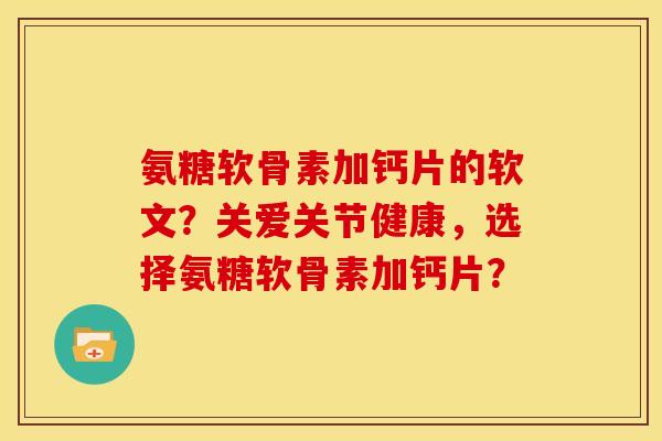 氨糖软骨素加钙片的软文？关爱关节健康，选择氨糖软骨素加钙片？