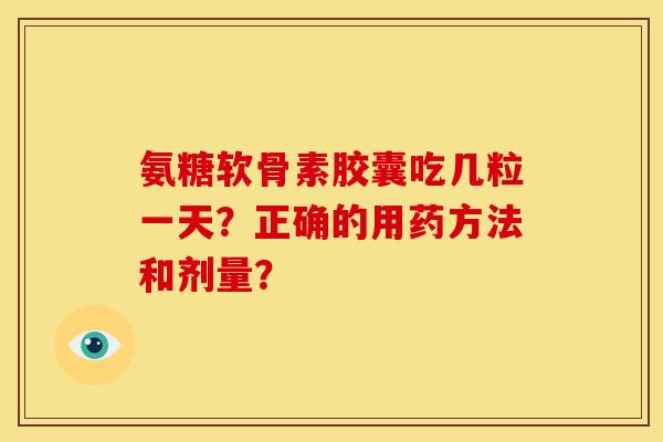 氨糖软骨素胶囊吃几粒一天？正确的用药方法和剂量？